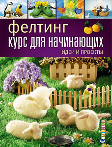 Книга "Фелтинг: курс для начинающих. Идеи и проекты" 